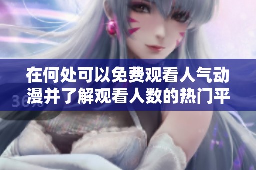 在何处可以免费观看人气动漫并了解观看人数的热门平台分析