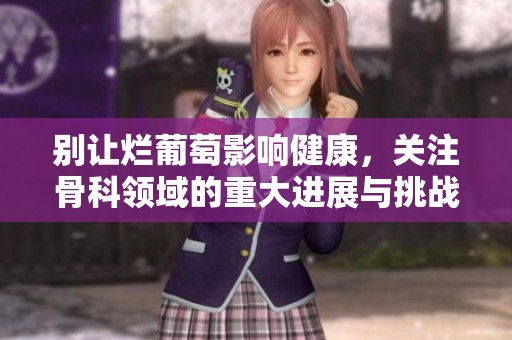 别让烂葡萄影响健康，关注骨科领域的重大进展与挑战