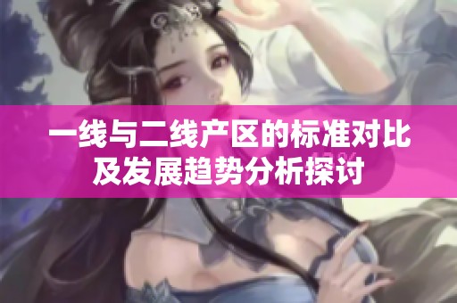 一线与二线产区的标准对比及发展趋势分析探讨