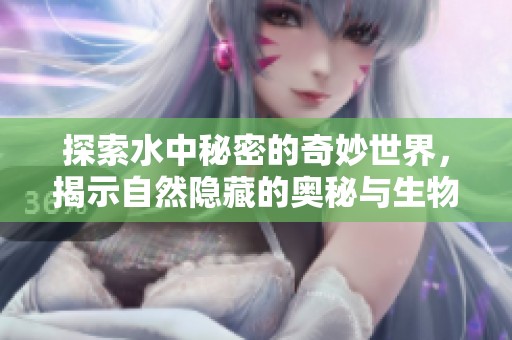 探索水中秘密的奇妙世界，揭示自然隐藏的奥秘与生物的适应之道