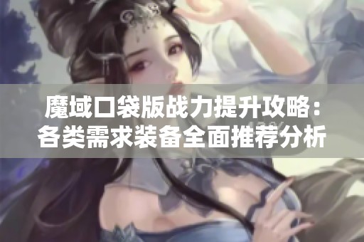 魔域口袋版战力提升攻略：各类需求装备全面推荐分析