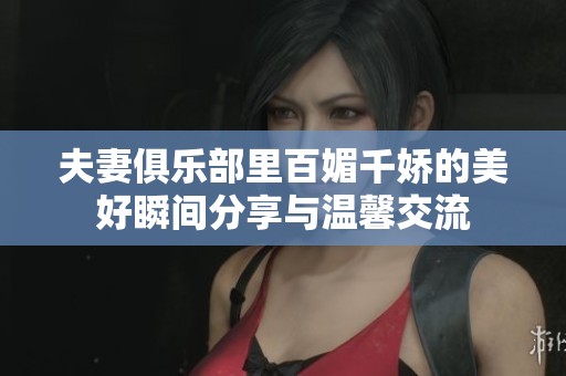 夫妻俱乐部里百媚千娇的美好瞬间分享与温馨交流