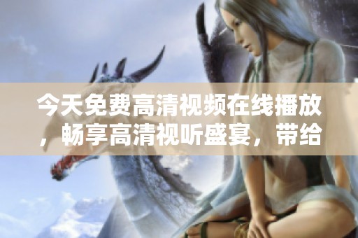 今天免费高清视频在线播放，畅享高清视听盛宴，带给你全新体验