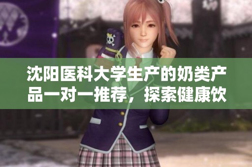 沈阳医科大学生产的奶类产品一对一推荐，探索健康饮品之路