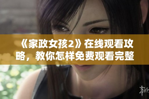 《家政女孩2》在线观看攻略，教你怎样免费观看完整内容与精彩花絮