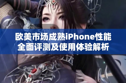 欧美市场成熟iPhone性能全面评测及使用体验解析