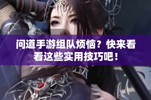 问道手游组队烦恼？快来看看这些实用技巧吧！