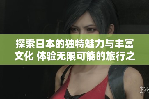 探索日本的独特魅力与丰富文化 体验无限可能的旅行之旅