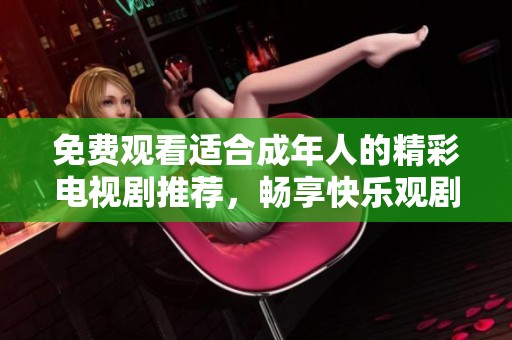 免费观看适合成年人的精彩电视剧推荐，畅享快乐观剧时光