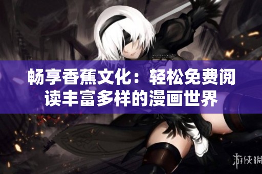 畅享香蕉文化：轻松免费阅读丰富多样的漫画世界