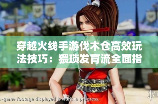 穿越火线手游伐木仓高效玩法技巧：猥琐发育流全面指南