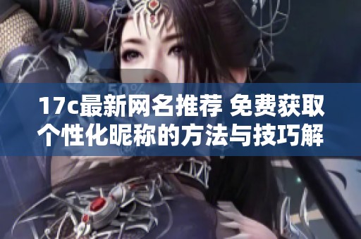 17c最新网名推荐 免费获取个性化昵称的方法与技巧解析