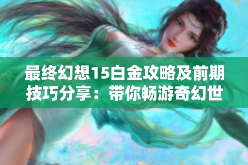 最终幻想15白金攻略及前期技巧分享：带你畅游奇幻世界探索之旅