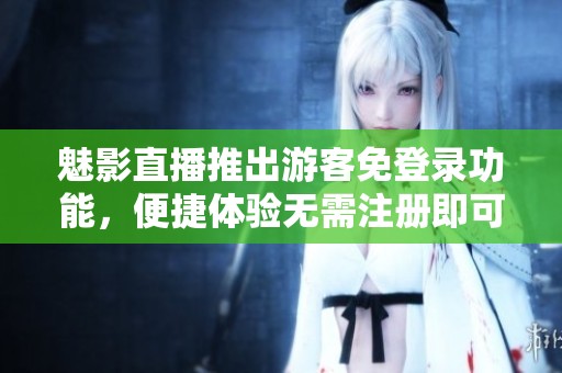 魅影直播推出游客免登录功能，便捷体验无需注册即可畅享内容