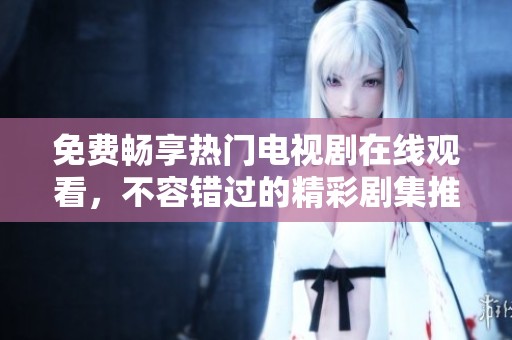 免费畅享热门电视剧在线观看，不容错过的精彩剧集推荐