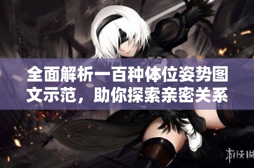 全面解析一百种体位姿势图文示范，助你探索亲密关系的新境界