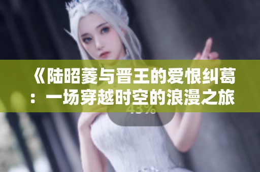 《陆昭菱与晋王的爱恨纠葛：一场穿越时空的浪漫之旅》