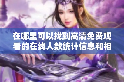 在哪里可以找到高清免费观看的在线人数统计信息和相关资源解析