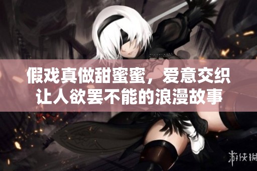 假戏真做甜蜜蜜，爱意交织让人欲罢不能的浪漫故事