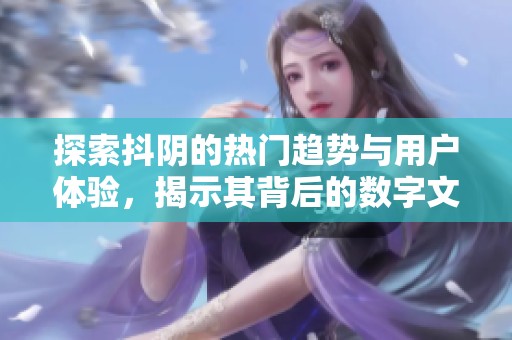 探索抖阴的热门趋势与用户体验，揭示其背后的数字文化现象