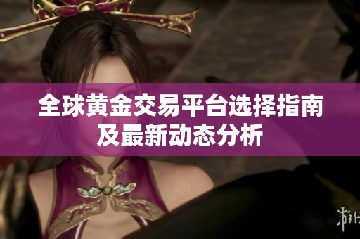全球黄金交易平台选择指南及最新动态分析
