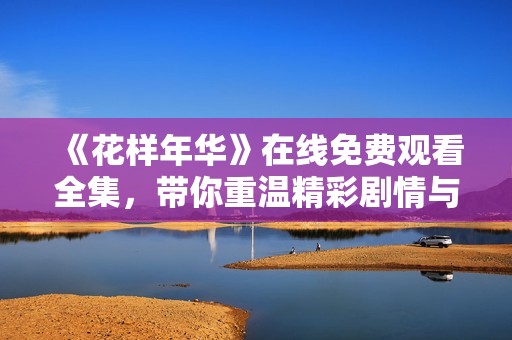 《花样年华》在线免费观看全集，带你重温精彩剧情与浪漫情感