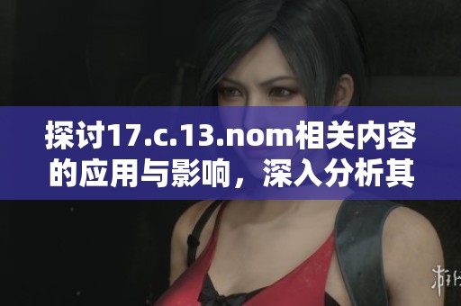 探讨17.c.13.nom相关内容的应用与影响，深入分析其在各领域的实践价值
