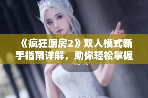 《疯狂厨房2》双人模式新手指南详解，助你轻松掌握游戏技巧与策略