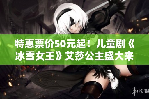 特惠票价50元起！儿童剧《冰雪女王》艾莎公主盛大来石家庄演出