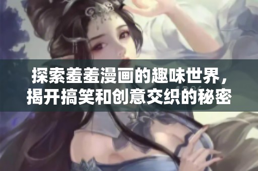 探索羞羞漫画的趣味世界，揭开搞笑和创意交织的秘密魅力