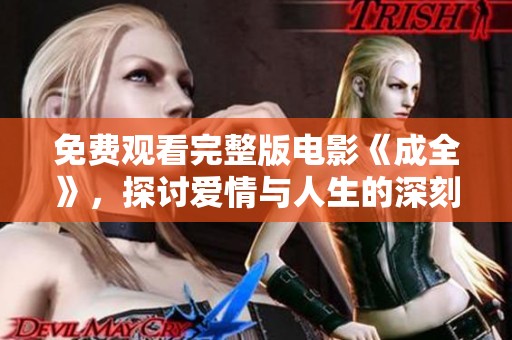 免费观看完整版电影《成全》，探讨爱情与人生的深刻意义与选择