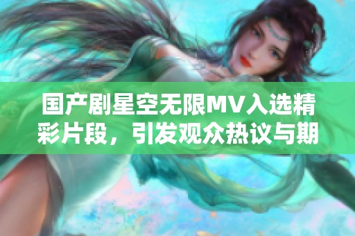 国产剧星空无限MV入选精彩片段，引发观众热议与期待