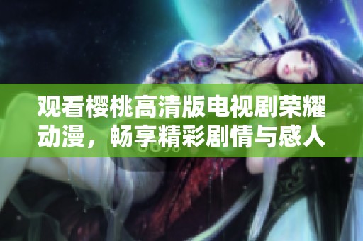 观看樱桃高清版电视剧荣耀动漫，畅享精彩剧情与感人故事