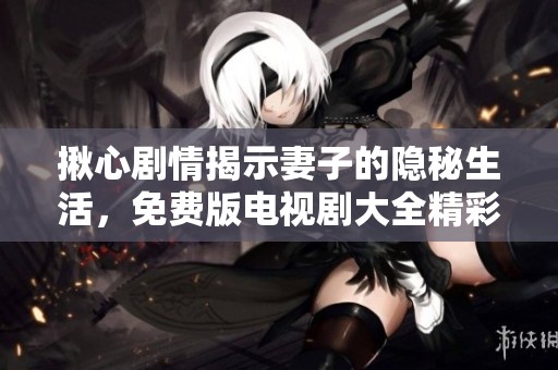 揪心剧情揭示妻子的隐秘生活，免费版电视剧大全精彩推荐