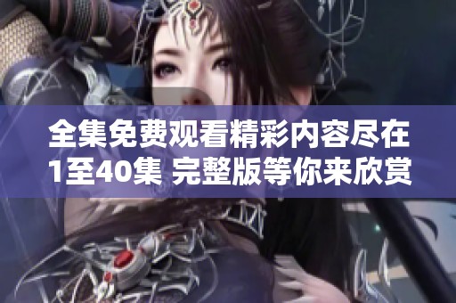 全集免费观看精彩内容尽在1至40集 完整版等你来欣赏