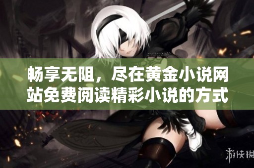 畅享无阻，尽在黄金小说网站免费阅读精彩小说的方式与体验