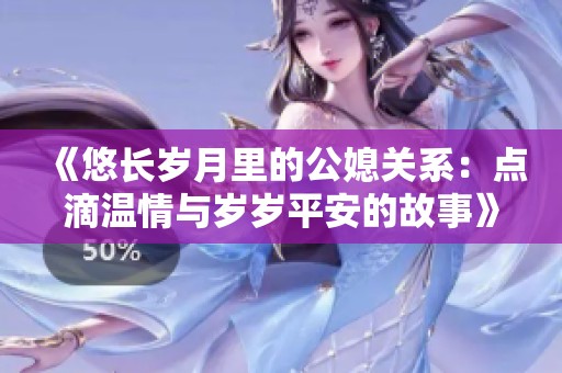 《悠长岁月里的公媳关系：点滴温情与岁岁平安的故事》