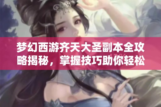 梦幻西游齐天大圣副本全攻略揭秘，掌握技巧助你轻松过关
