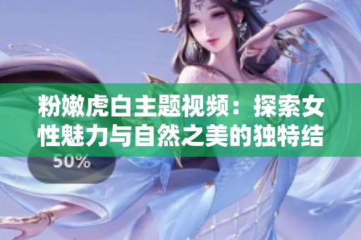 粉嫩虎白主题视频：探索女性魅力与自然之美的独特结合