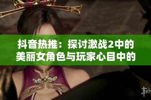 抖音热推：探讨激战2中的美丽女角色与玩家心目中的女神形象