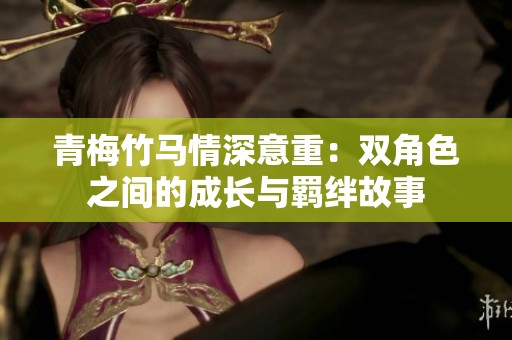 青梅竹马情深意重：双角色之间的成长与羁绊故事
