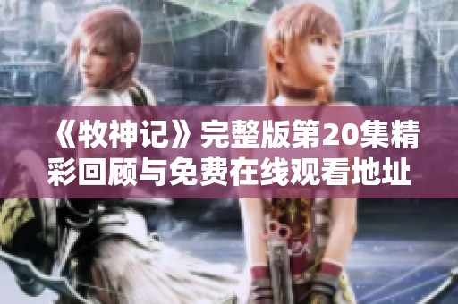 《牧神记》完整版第20集精彩回顾与免费在线观看地址分享
