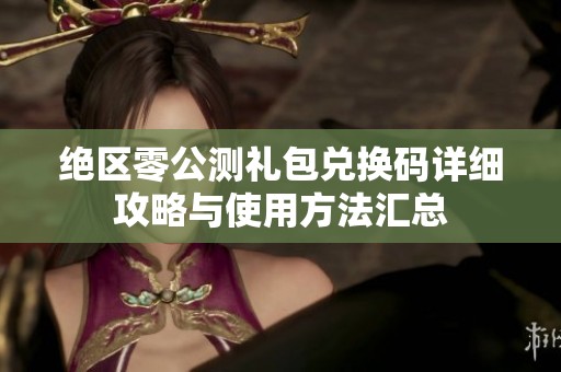 绝区零公测礼包兑换码详细攻略与使用方法汇总