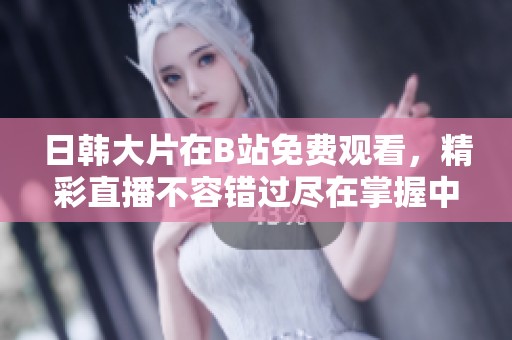 日韩大片在B站免费观看，精彩直播不容错过尽在掌握中