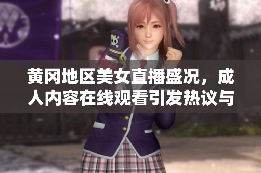 黄冈地区美女直播盛况，成人内容在线观看引发热议与关注