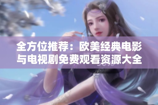 全方位推荐：欧美经典电影与电视剧免费观看资源大全