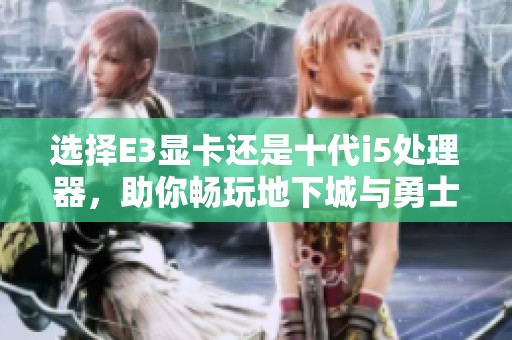 选择E3显卡还是十代i5处理器，助你畅玩地下城与勇士哪个更合适