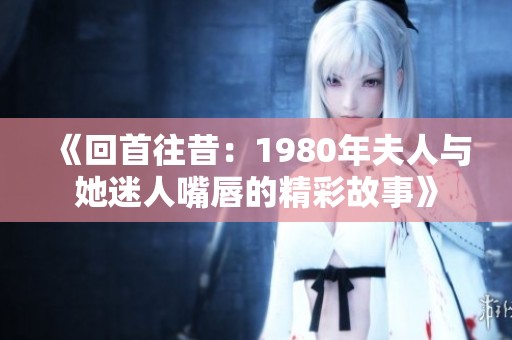 《回首往昔：1980年夫人与她迷人嘴唇的精彩故事》