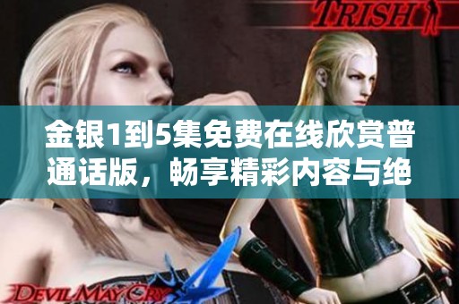 金银1到5集免费在线欣赏普通话版，畅享精彩内容与绝佳视听体验