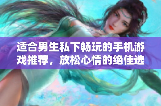 适合男生私下畅玩的手机游戏推荐，放松心情的绝佳选择